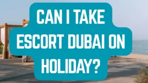 Can I Take Escort Dubai on Holiday